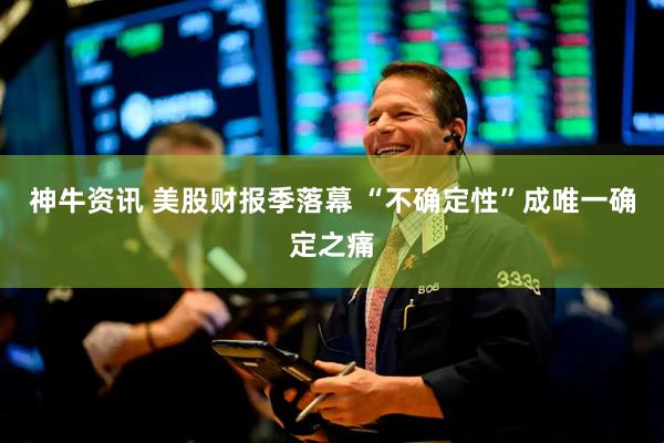 神牛资讯 美股财报季落幕 “不确定性”成唯一确定之痛