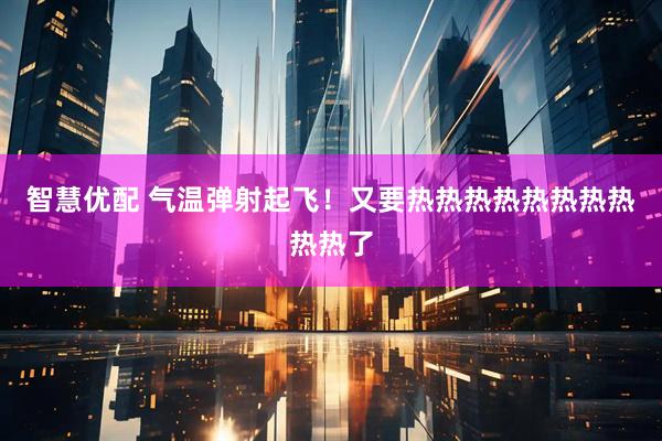 智慧优配 气温弹射起飞！又要热热热热热热热热热热了