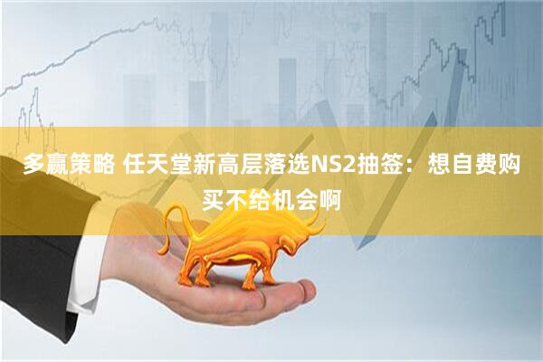 多赢策略 任天堂新高层落选NS2抽签：想自费购买不给机会啊