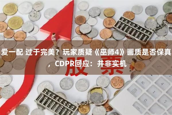 爱一配 过于完美？玩家质疑《巫师4》画质是否保真 ，CDPR回应：并非实机