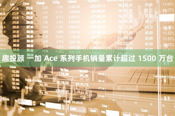 趣投顾 一加 Ace 系列手机销量累计超过 1500 万台