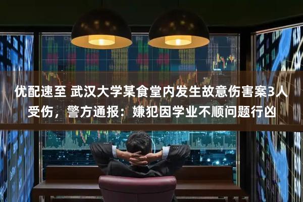 优配速至 武汉大学某食堂内发生故意伤害案3人受伤，警方通报：嫌犯因学业不顺问题行凶