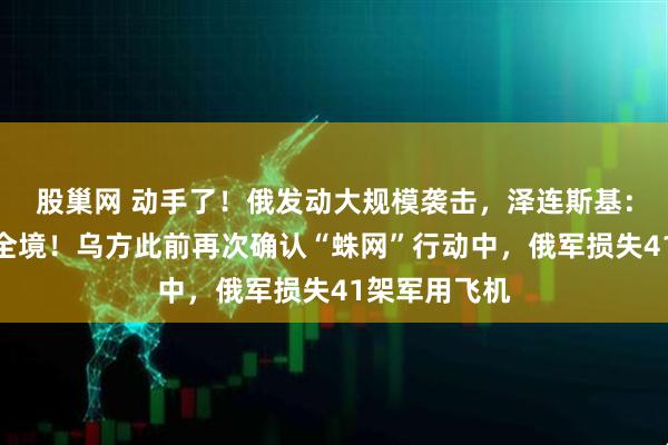 股巢网 动手了！俄发动大规模袭击，泽连斯基：几乎覆盖乌全境！乌方此前再次确认“蛛网”行动中，俄军损失41架军用飞机