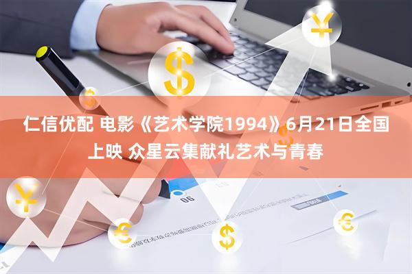 仁信优配 电影《艺术学院1994》6月21日全国上映 众星云集献礼艺术与青春