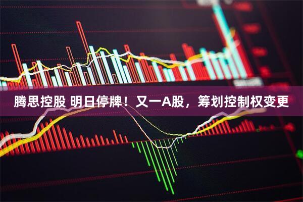 腾思控股 明日停牌！又一A股，筹划控制权变更