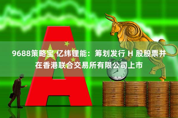 9688策略宝 亿纬锂能：筹划发行 H 股股票并在香港联合交易所有限公司上市