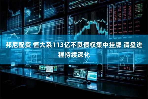 邦尼配资 恒大系113亿不良债权集中挂牌 清盘进程持续深化