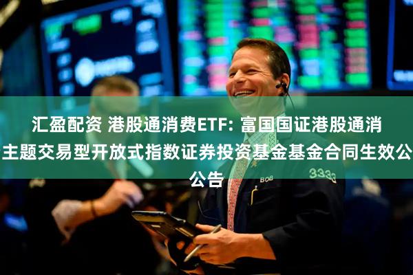 汇盈配资 港股通消费ETF: 富国国证港股通消费主题交易型开放式指数证券投资基金基金合同生效公告