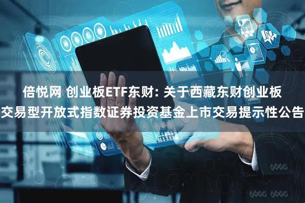 倍悦网 创业板ETF东财: 关于西藏东财创业板交易型开放式指数证券投资基金上市交易提示性公告