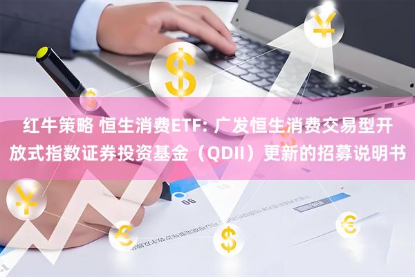 红牛策略 恒生消费ETF: 广发恒生消费交易型开放式指数证券投资基金（QDII）更新的招募说明书