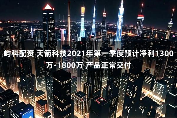 屿科配资 天箭科技2021年第一季度预计净利1300万-1800万 产品正常交付