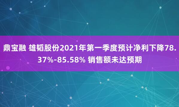 鼎宝融 雄韬股份2021年第一季度预计净利下降78.37%-85.58% 销售额未达预期