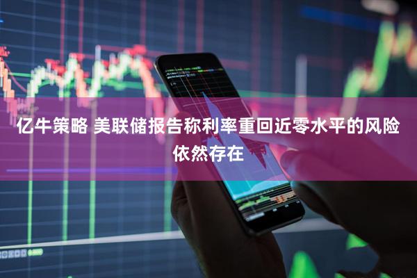 亿牛策略 美联储报告称利率重回近零水平的风险依然存在