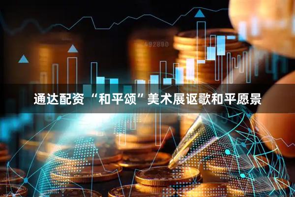 通达配资 “和平颂”美术展讴歌和平愿景