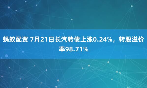 蚂蚁配资 7月21日长汽转债上涨0.24%，转股溢价率98.71%