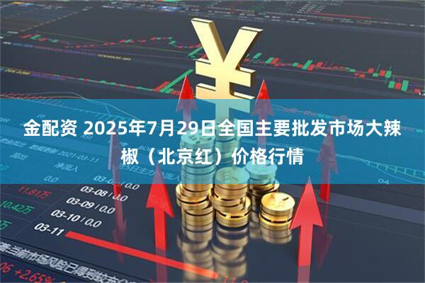 金配资 2025年7月29日全国主要批发市场大辣椒（北京红）价格行情