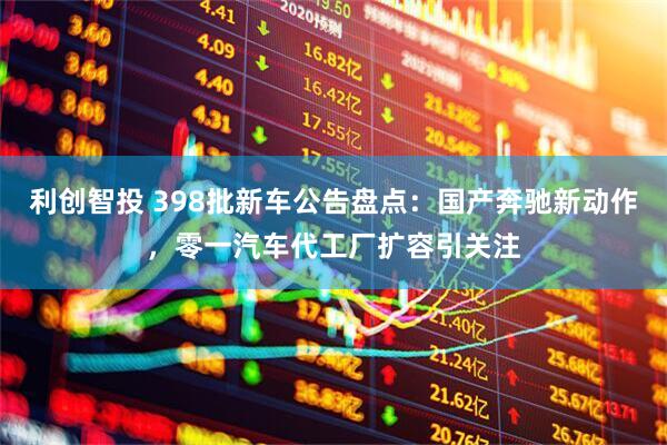 利创智投 398批新车公告盘点：国产奔驰新动作，零一汽车代工厂扩容引关注
