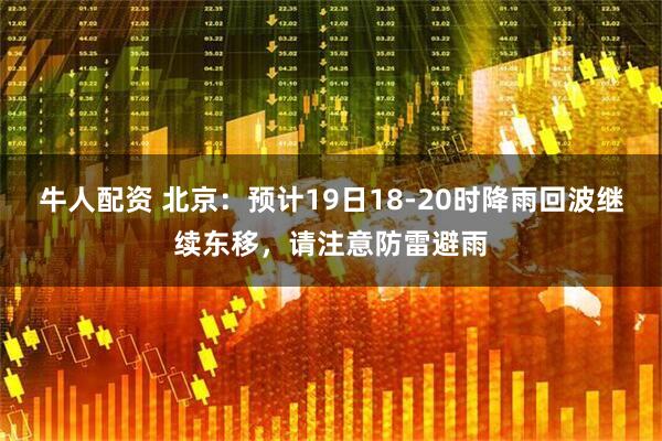 牛人配资 北京：预计19日18-20时降雨回波继续东移，请注意防雷避雨