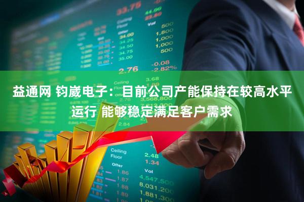 益通网 钧崴电子：目前公司产能保持在较高水平运行 能够稳定满足客户需求