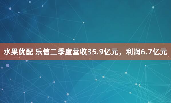 水果优配 乐信二季度营收35.9亿元，利润6.7亿元