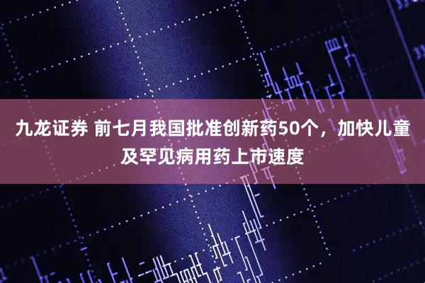 九龙证券 前七月我国批准创新药50个，加快儿童及罕见病用药上市速度
