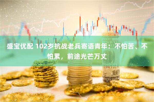 盛宝优配 102岁抗战老兵寄语青年：不怕苦、不怕累，前途光芒万丈