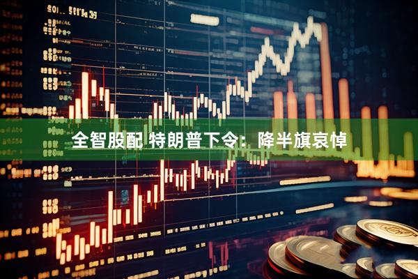 全智股配 特朗普下令：降半旗哀悼