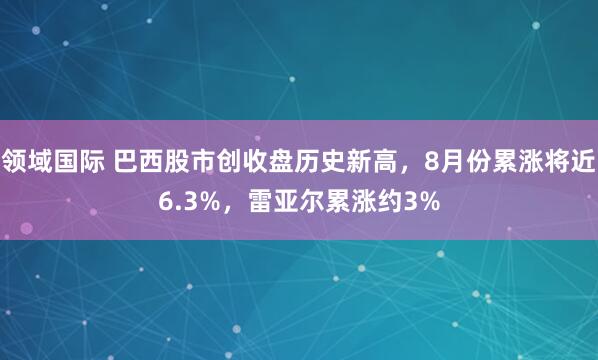 领域国际 巴西股市创收盘历史新高，8月份累涨将近6.3%，雷亚尔累涨约3%