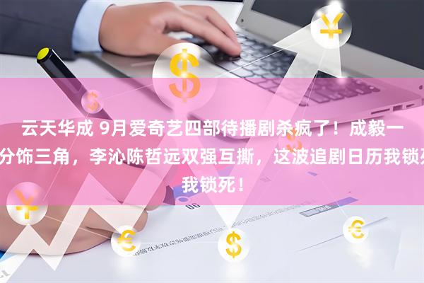 云天华成 9月爱奇艺四部待播剧杀疯了！成毅一人分饰三角，李沁陈哲远双强互撕，这波追剧日历我锁死！