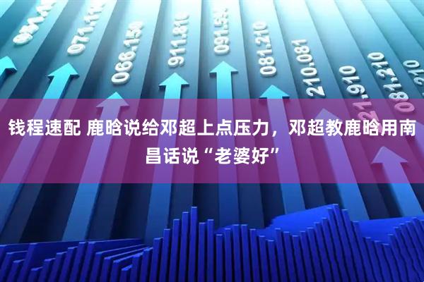 钱程速配 鹿晗说给邓超上点压力，邓超教鹿晗用南昌话说“老婆好”