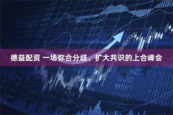 德益配资 一场弥合分歧、扩大共识的上合峰会
