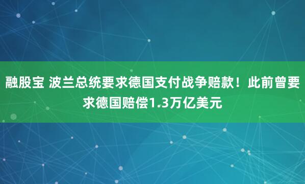 融股宝 波兰总统要求德国支付战争赔款！此前曾要求德国赔偿1.3万亿美元