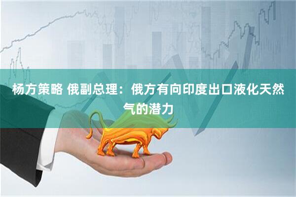 杨方策略 俄副总理：俄方有向印度出口液化天然气的潜力
