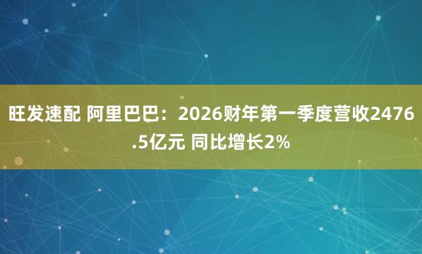 旺发速配 阿里巴巴：2026财年第一季度营收2476.5亿元 同比增长2%