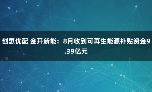 创惠优配 金开新能：8月收到可再生能源补贴资金9.39亿元