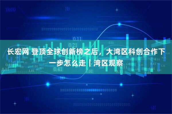 长宏网 登顶全球创新榜之后，大湾区科创合作下一步怎么走｜湾区观察