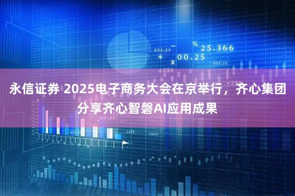 永信证券 2025电子商务大会在京举行，齐心集团分享齐心智磐AI应用成果