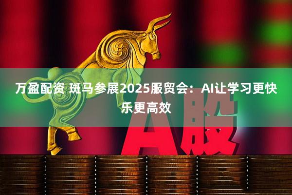 万盈配资 斑马参展2025服贸会：AI让学习更快乐更高效