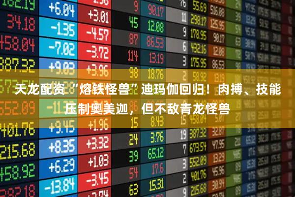 天龙配资 “熔铁怪兽”迪玛伽回归！肉搏、技能压制奥美迦，但不敌青龙怪兽