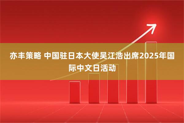亦丰策略 中国驻日本大使吴江浩出席2025年国际中文日活动