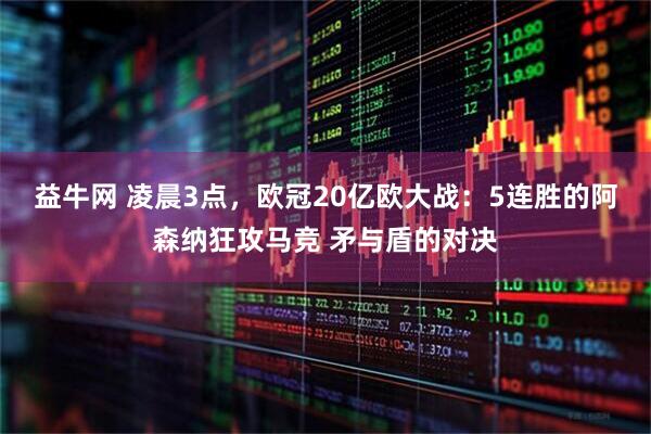 益牛网 凌晨3点，欧冠20亿欧大战：5连胜的阿森纳狂攻马竞 矛与盾的对决