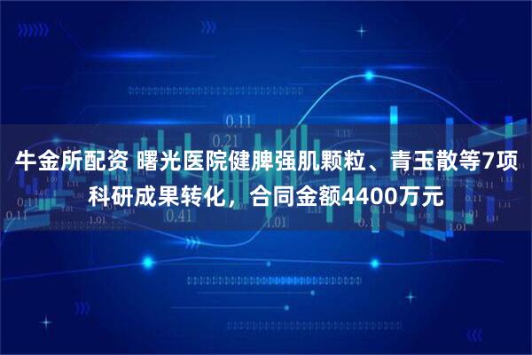 牛金所配资 曙光医院健脾强肌颗粒、青玉散等7项科研成果转化，合同金额4400万元