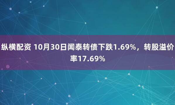 纵横配资 10月30日闻泰转债下跌1.69%，转股溢价率17.69%
