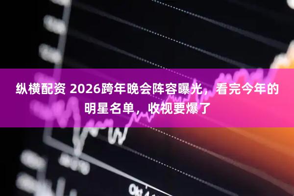 纵横配资 2026跨年晚会阵容曝光，看完今年的明星名单，收视要爆了