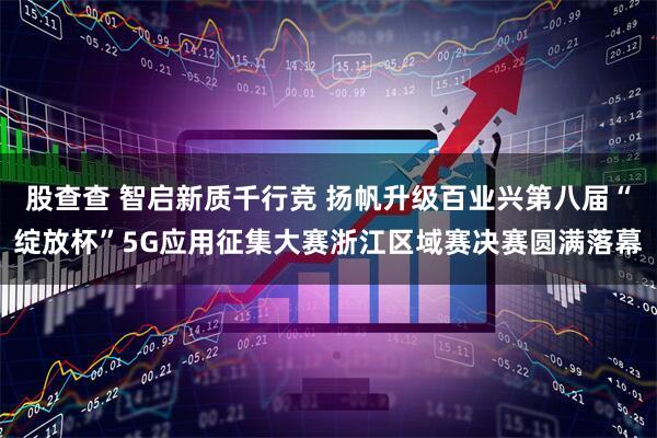 股查查 智启新质千行竞 扬帆升级百业兴第八届“绽放杯”5G应用征集大赛浙江区域赛决赛圆满落幕