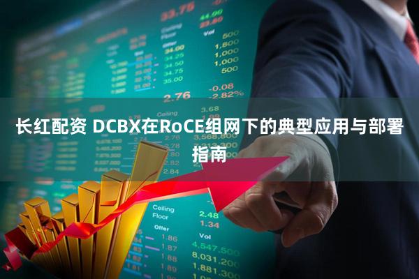 长红配资 DCBX在RoCE组网下的典型应用与部署指南