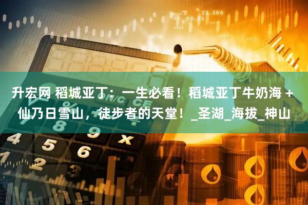 升宏网 稻城亚丁：一生必看！稻城亚丁牛奶海 + 仙乃日雪山，徒步者的天堂！_圣湖_海拔_神山