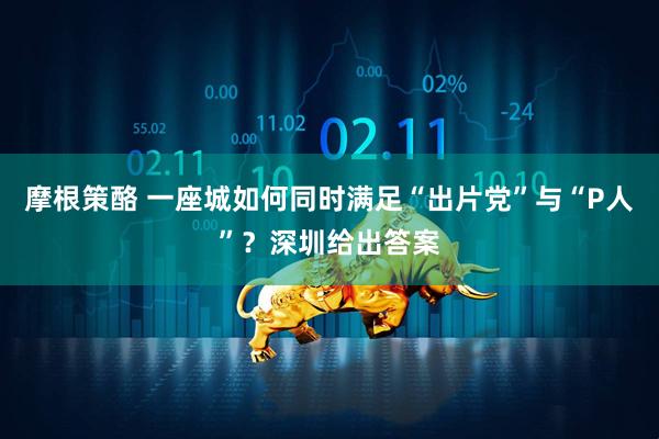 摩根策酪 一座城如何同时满足“出片党”与“P人”？深圳给出答案
