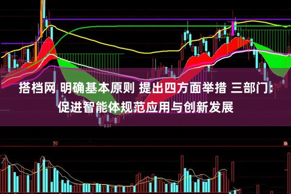 搭档网 明确基本原则 提出四方面举措 三部门：促进智能体规范应用与创新发展