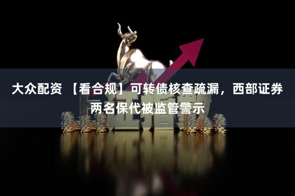 大众配资 【看合规】可转债核查疏漏，西部证券两名保代被监管警示